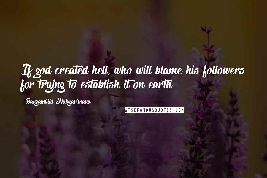 Bangambiki Habyarimana Quotes: If god created hell, who will blame his followers for trying to establish it on earth