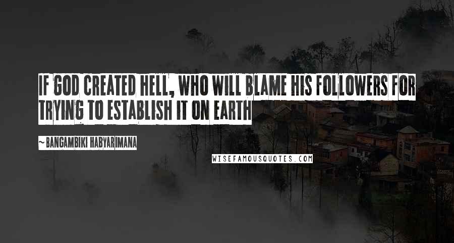 Bangambiki Habyarimana Quotes: If god created hell, who will blame his followers for trying to establish it on earth