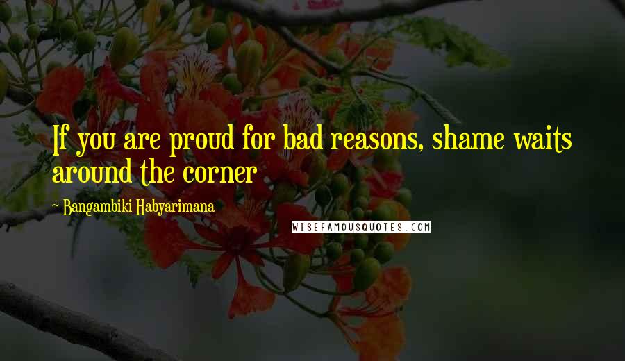 Bangambiki Habyarimana Quotes: If you are proud for bad reasons, shame waits around the corner