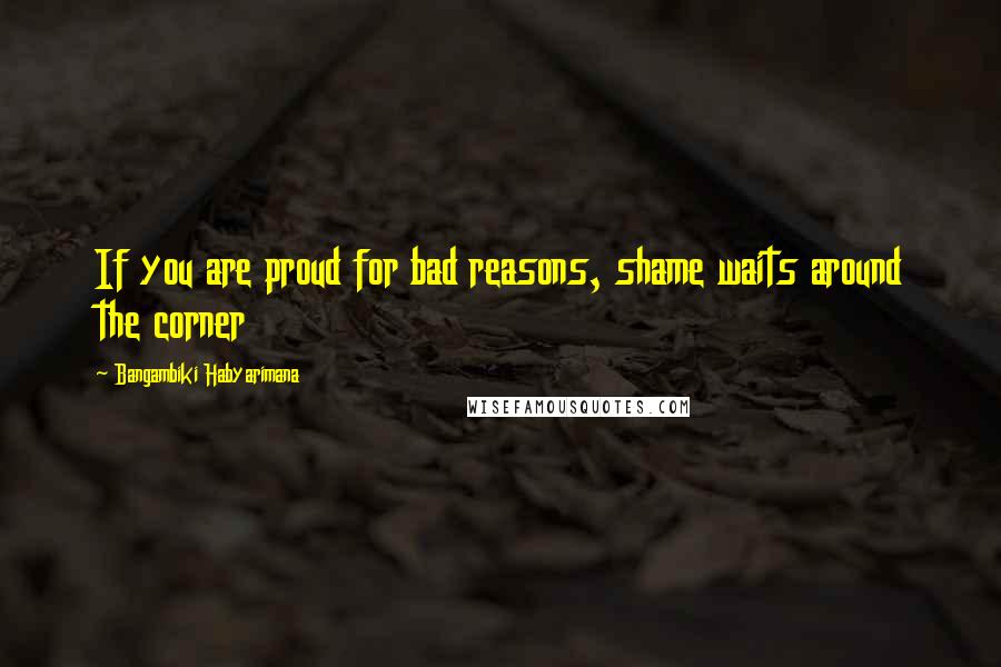 Bangambiki Habyarimana Quotes: If you are proud for bad reasons, shame waits around the corner