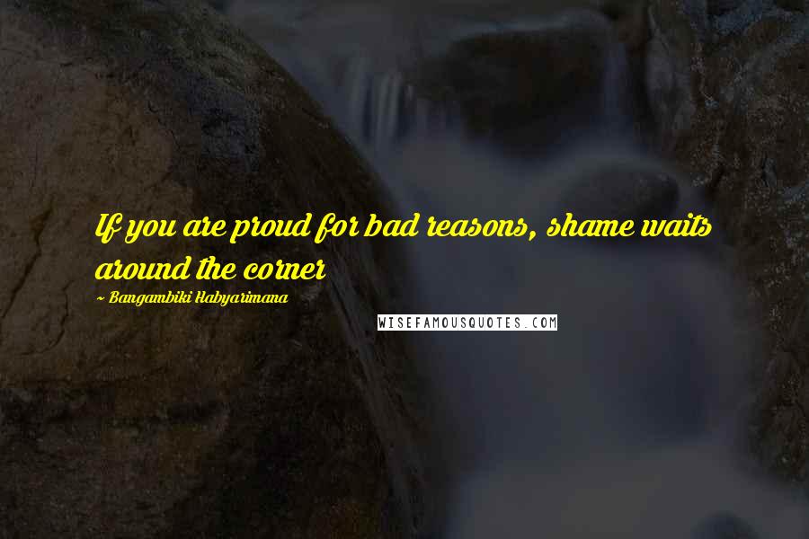 Bangambiki Habyarimana Quotes: If you are proud for bad reasons, shame waits around the corner