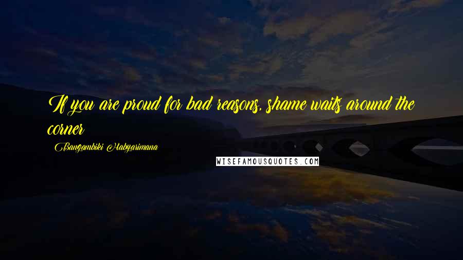 Bangambiki Habyarimana Quotes: If you are proud for bad reasons, shame waits around the corner