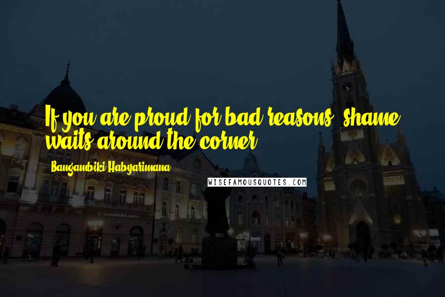 Bangambiki Habyarimana Quotes: If you are proud for bad reasons, shame waits around the corner