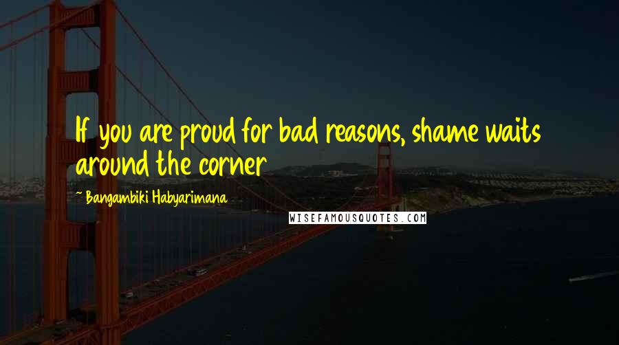 Bangambiki Habyarimana Quotes: If you are proud for bad reasons, shame waits around the corner