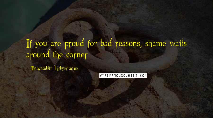 Bangambiki Habyarimana Quotes: If you are proud for bad reasons, shame waits around the corner