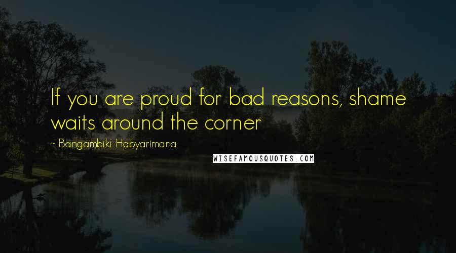 Bangambiki Habyarimana Quotes: If you are proud for bad reasons, shame waits around the corner