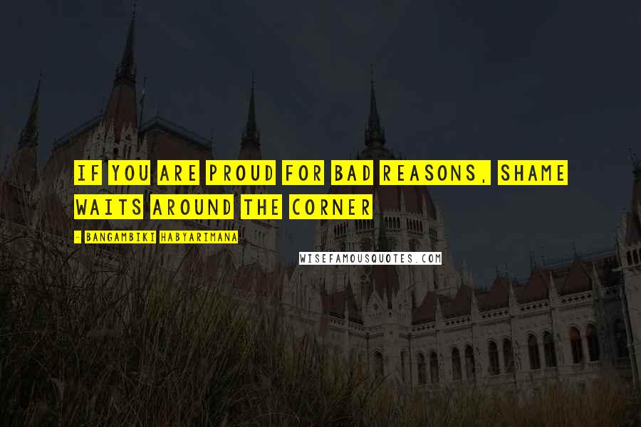 Bangambiki Habyarimana Quotes: If you are proud for bad reasons, shame waits around the corner