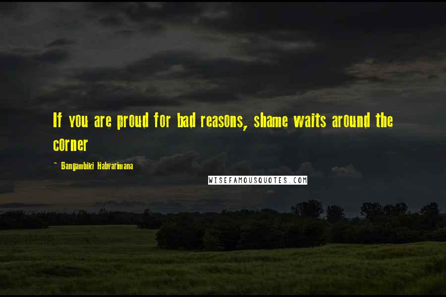 Bangambiki Habyarimana Quotes: If you are proud for bad reasons, shame waits around the corner