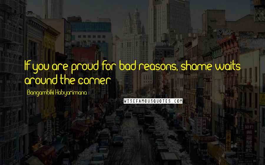 Bangambiki Habyarimana Quotes: If you are proud for bad reasons, shame waits around the corner