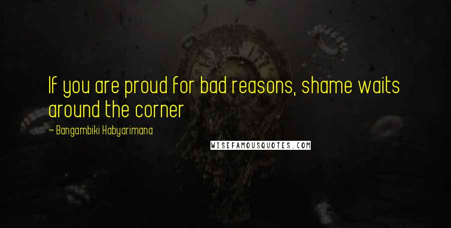 Bangambiki Habyarimana Quotes: If you are proud for bad reasons, shame waits around the corner