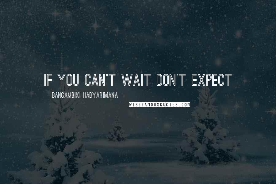 Bangambiki Habyarimana Quotes: If you can't wait don't expect