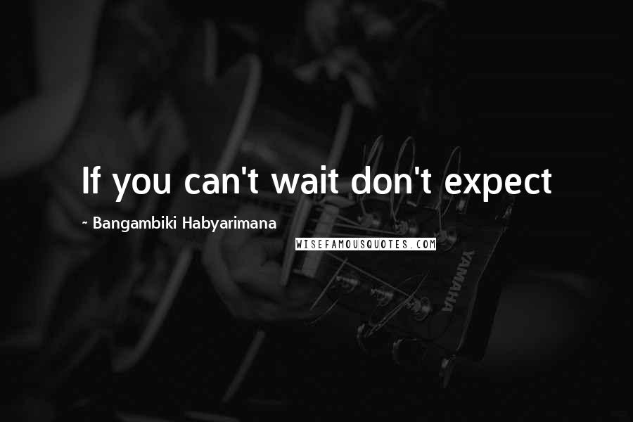 Bangambiki Habyarimana Quotes: If you can't wait don't expect