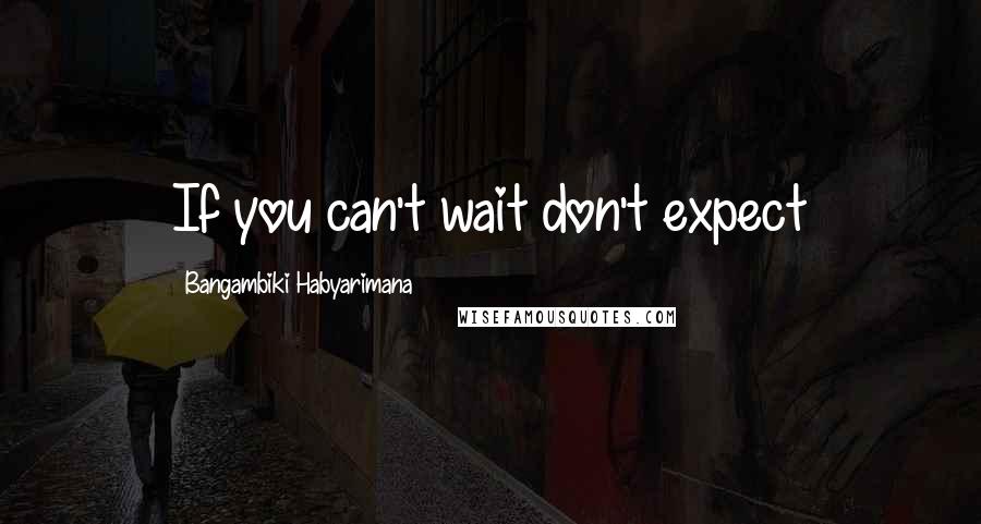 Bangambiki Habyarimana Quotes: If you can't wait don't expect