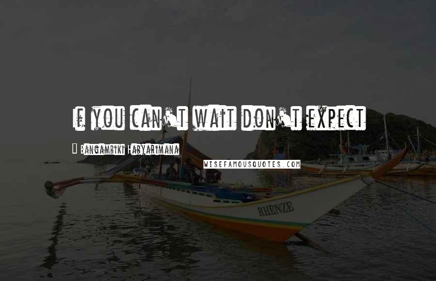 Bangambiki Habyarimana Quotes: If you can't wait don't expect