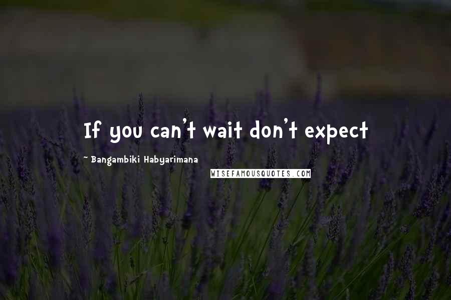Bangambiki Habyarimana Quotes: If you can't wait don't expect