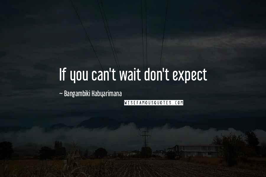 Bangambiki Habyarimana Quotes: If you can't wait don't expect