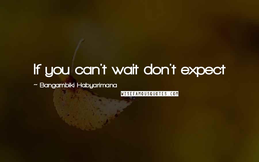 Bangambiki Habyarimana Quotes: If you can't wait don't expect