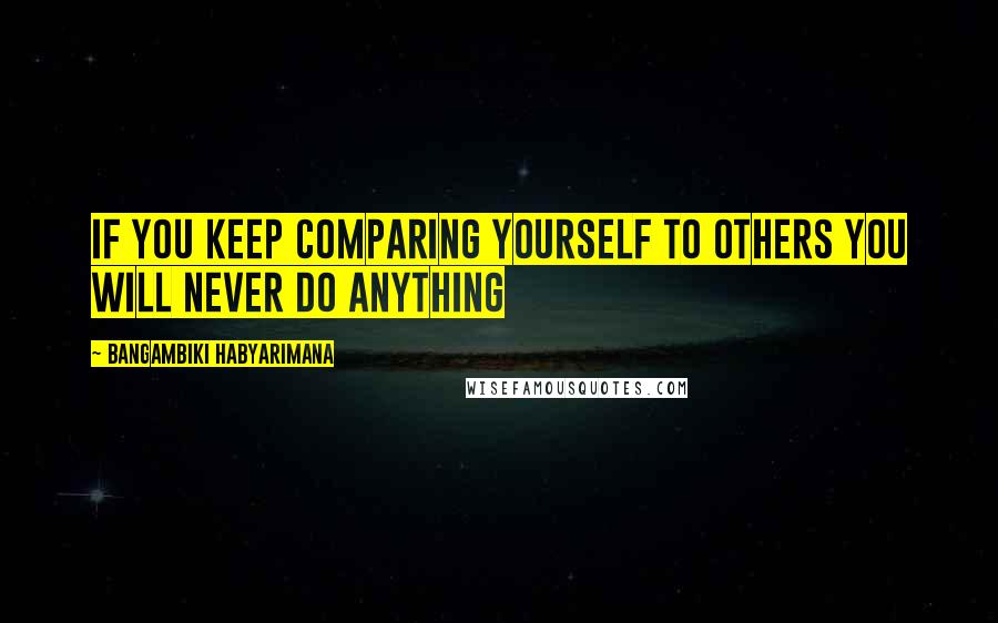 Bangambiki Habyarimana Quotes: If you keep comparing yourself to others you will never do anything