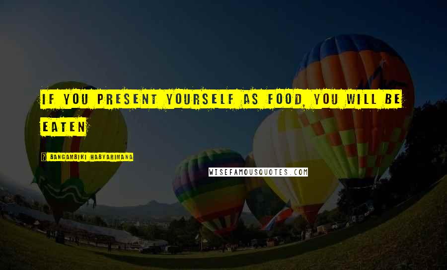 Bangambiki Habyarimana Quotes: If you present yourself as food, you will be eaten