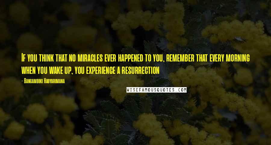 Bangambiki Habyarimana Quotes: If you think that no miracles ever happened to you, remember that every morning when you wake up, you experience a resurrection