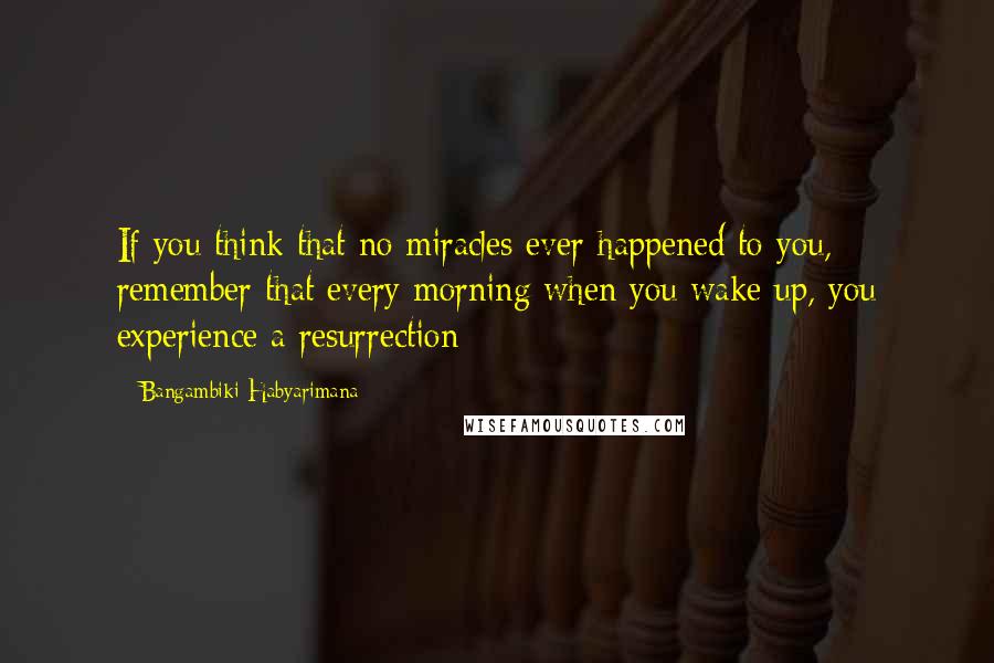 Bangambiki Habyarimana Quotes: If you think that no miracles ever happened to you, remember that every morning when you wake up, you experience a resurrection