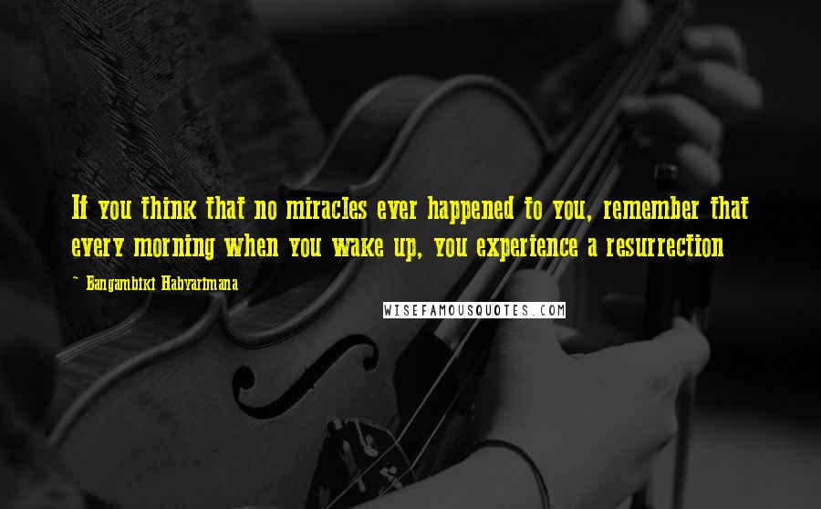 Bangambiki Habyarimana Quotes: If you think that no miracles ever happened to you, remember that every morning when you wake up, you experience a resurrection