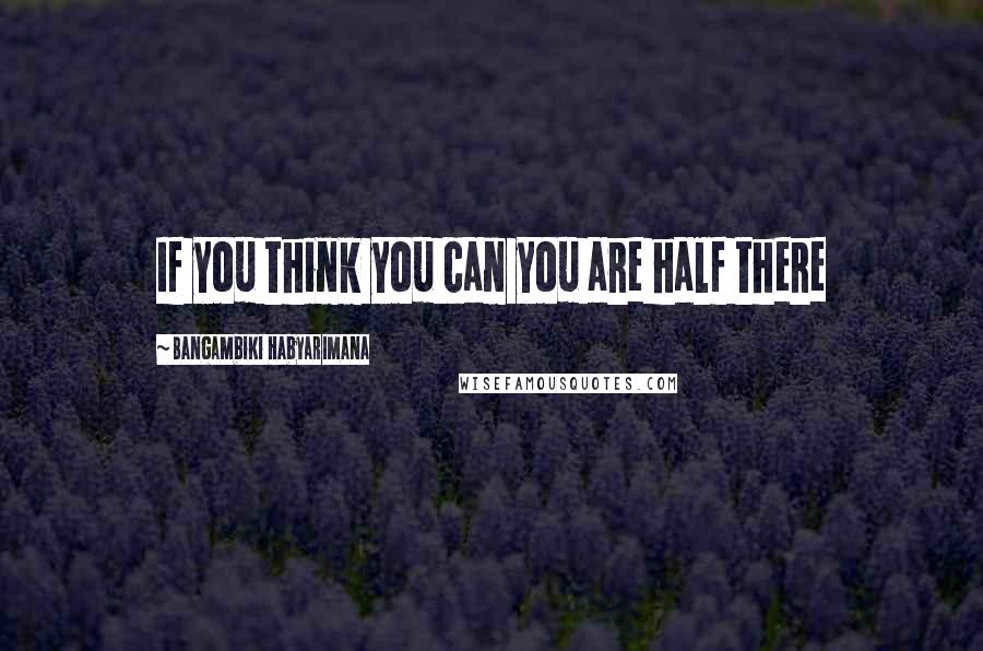 Bangambiki Habyarimana Quotes: If you think you can you are half there