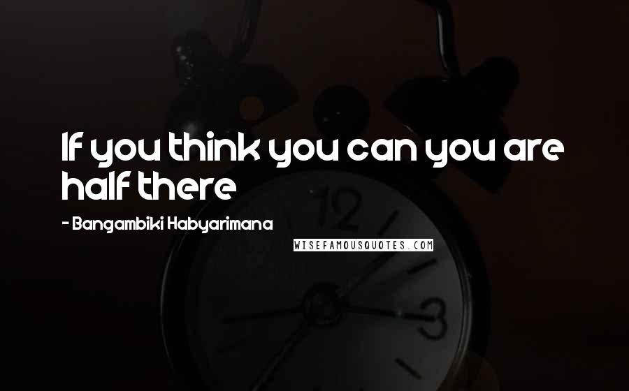 Bangambiki Habyarimana Quotes: If you think you can you are half there