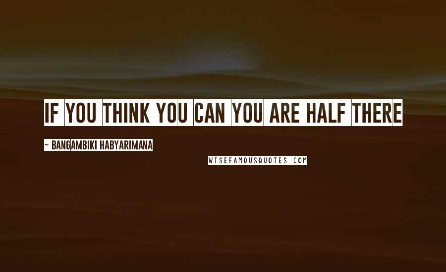 Bangambiki Habyarimana Quotes: If you think you can you are half there