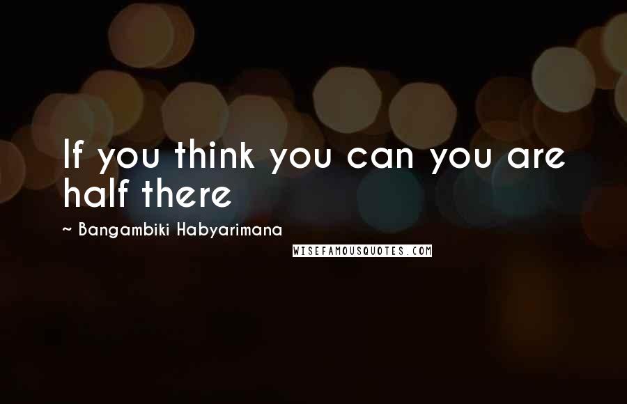 Bangambiki Habyarimana Quotes: If you think you can you are half there