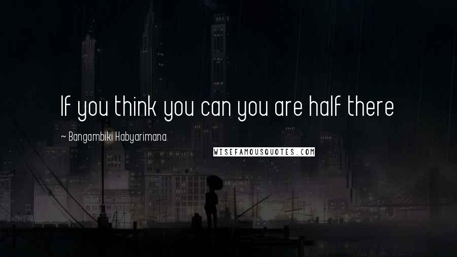 Bangambiki Habyarimana Quotes: If you think you can you are half there