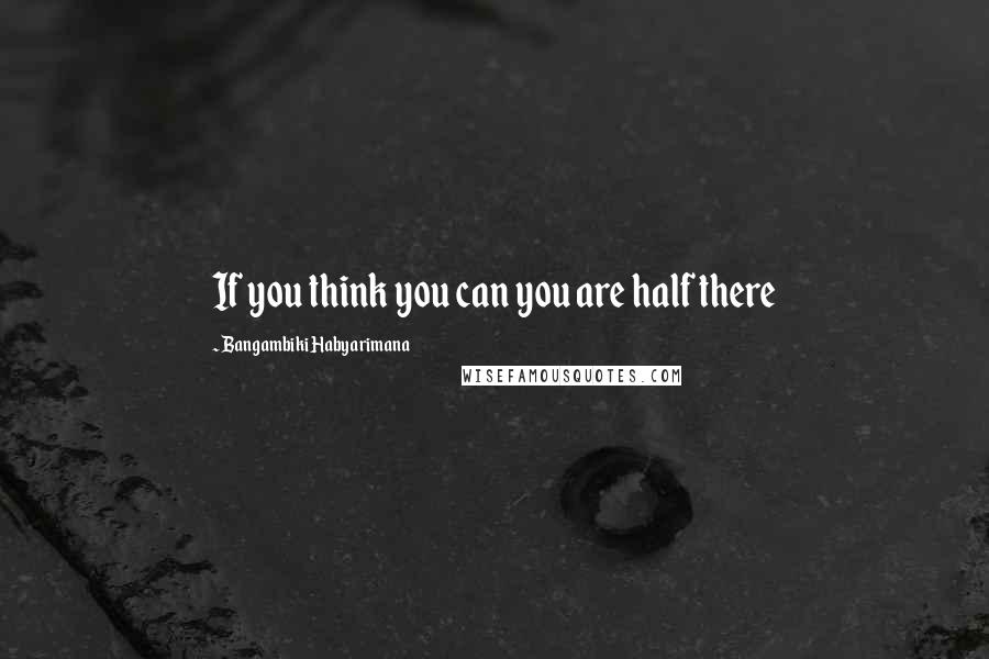 Bangambiki Habyarimana Quotes: If you think you can you are half there