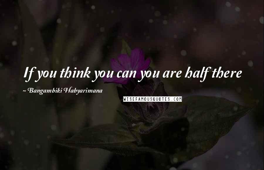 Bangambiki Habyarimana Quotes: If you think you can you are half there