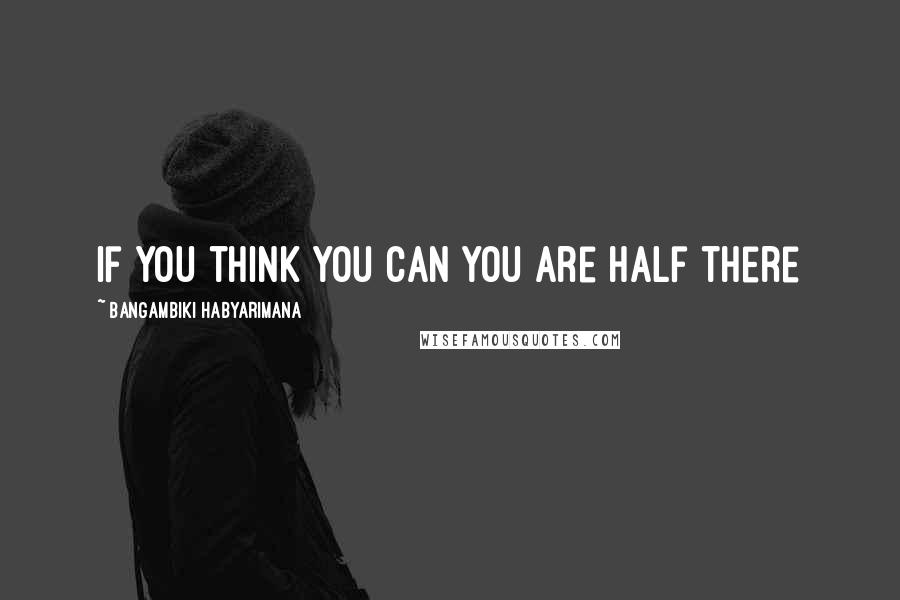 Bangambiki Habyarimana Quotes: If you think you can you are half there