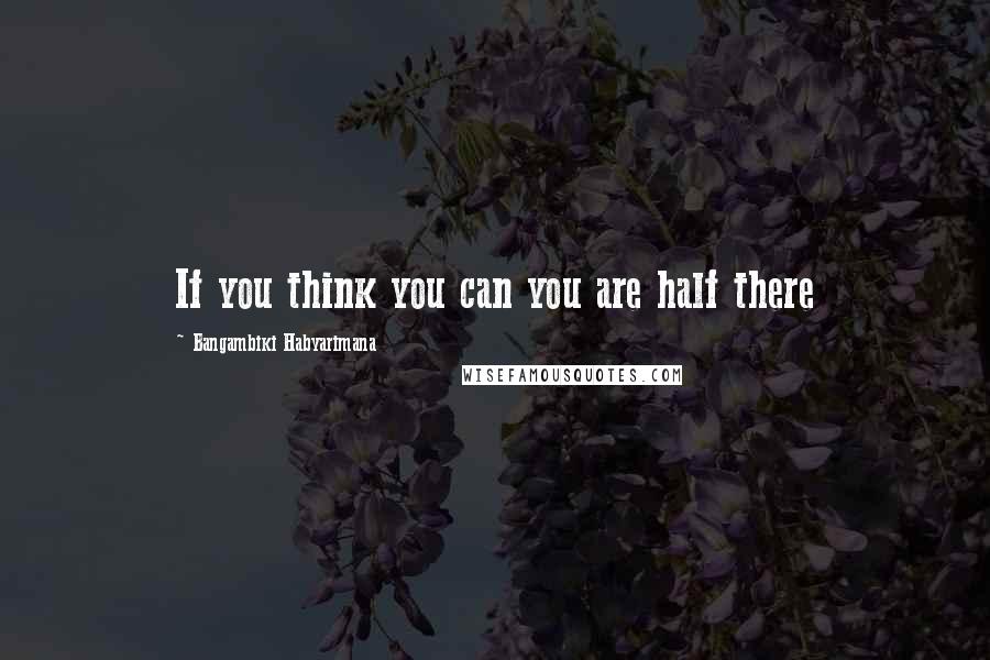 Bangambiki Habyarimana Quotes: If you think you can you are half there