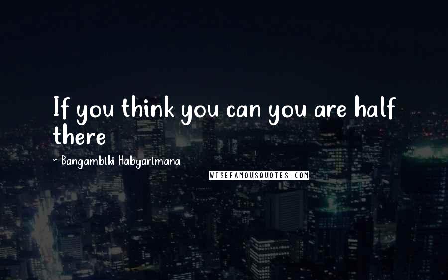 Bangambiki Habyarimana Quotes: If you think you can you are half there