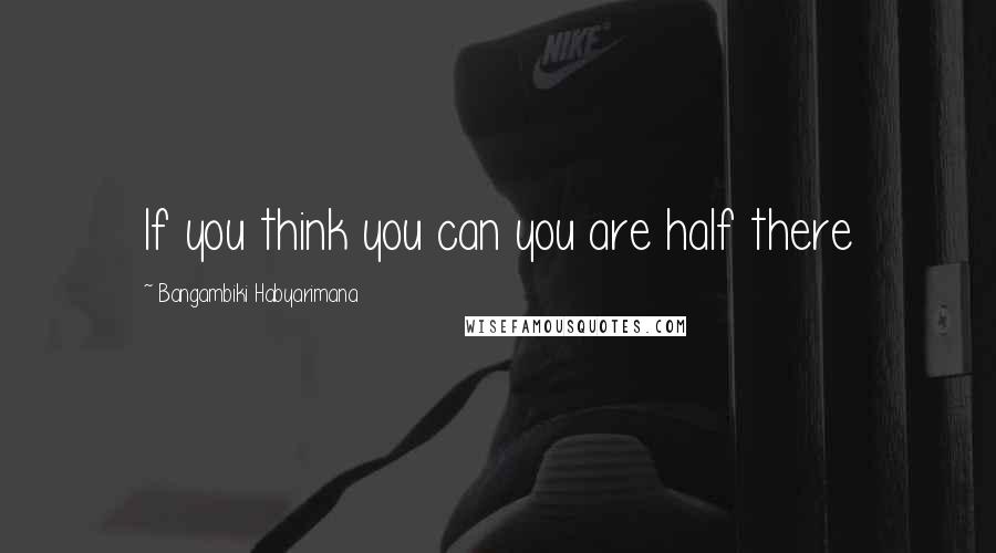 Bangambiki Habyarimana Quotes: If you think you can you are half there