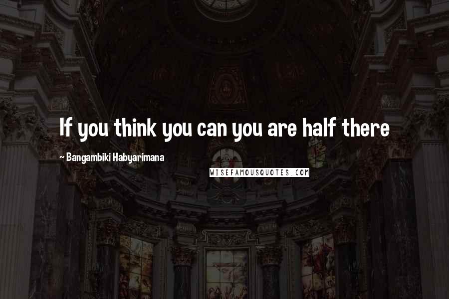 Bangambiki Habyarimana Quotes: If you think you can you are half there
