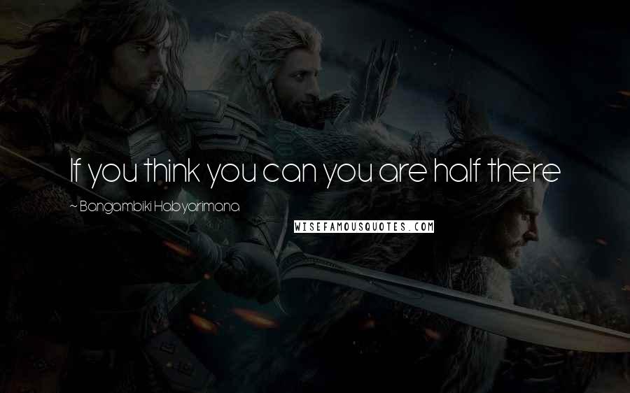 Bangambiki Habyarimana Quotes: If you think you can you are half there