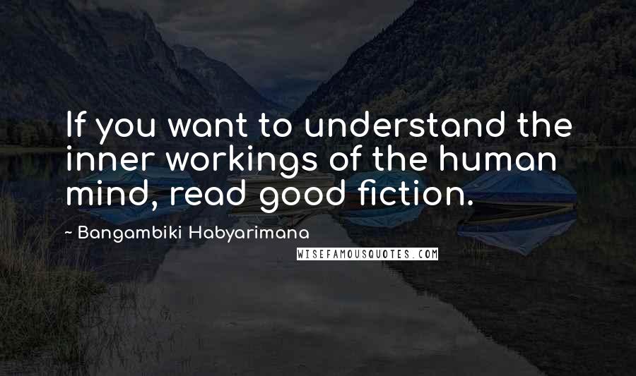 Bangambiki Habyarimana Quotes: If you want to understand the inner workings of the human mind, read good fiction.