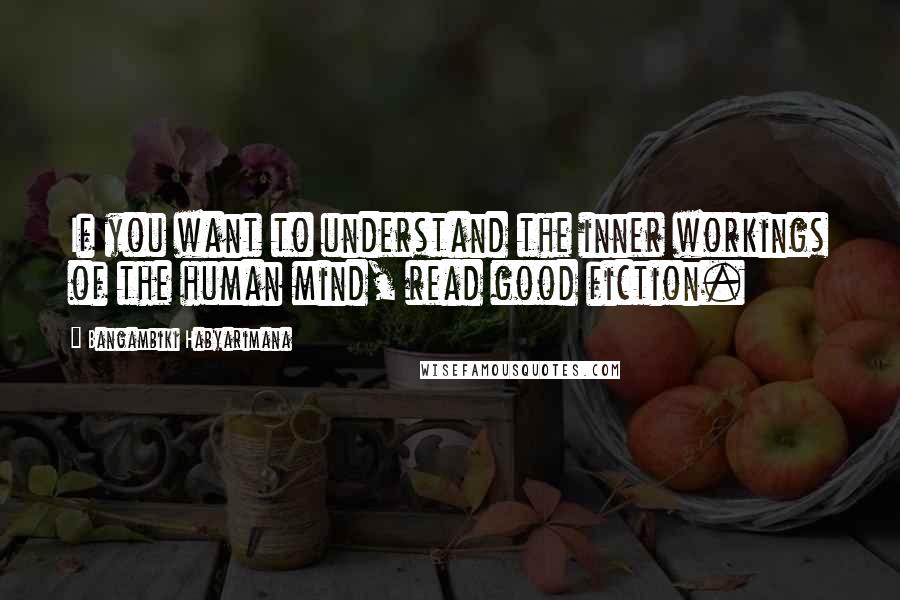 Bangambiki Habyarimana Quotes: If you want to understand the inner workings of the human mind, read good fiction.