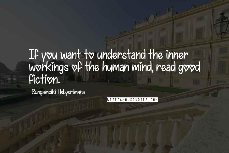 Bangambiki Habyarimana Quotes: If you want to understand the inner workings of the human mind, read good fiction.