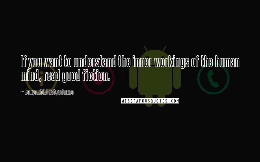 Bangambiki Habyarimana Quotes: If you want to understand the inner workings of the human mind, read good fiction.