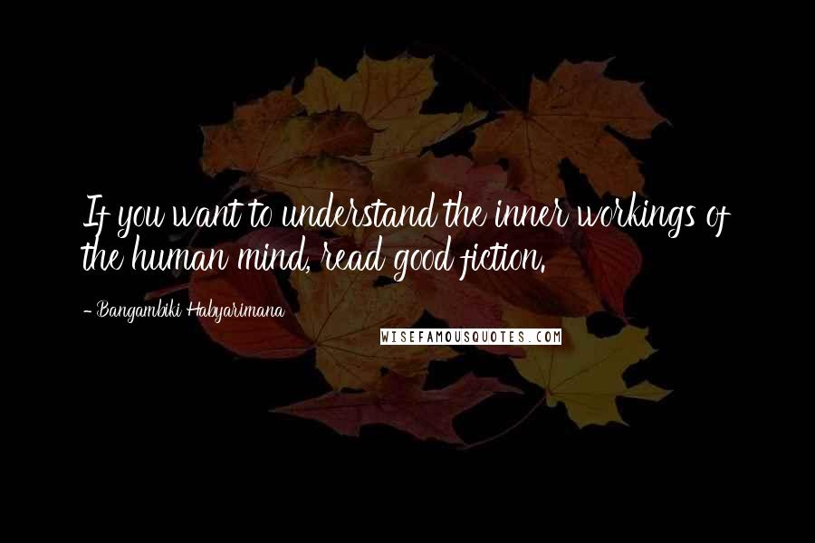 Bangambiki Habyarimana Quotes: If you want to understand the inner workings of the human mind, read good fiction.