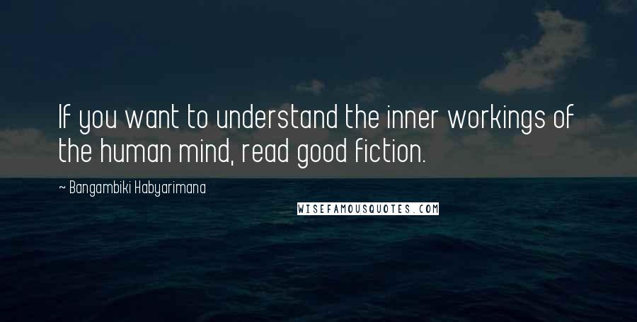 Bangambiki Habyarimana Quotes: If you want to understand the inner workings of the human mind, read good fiction.