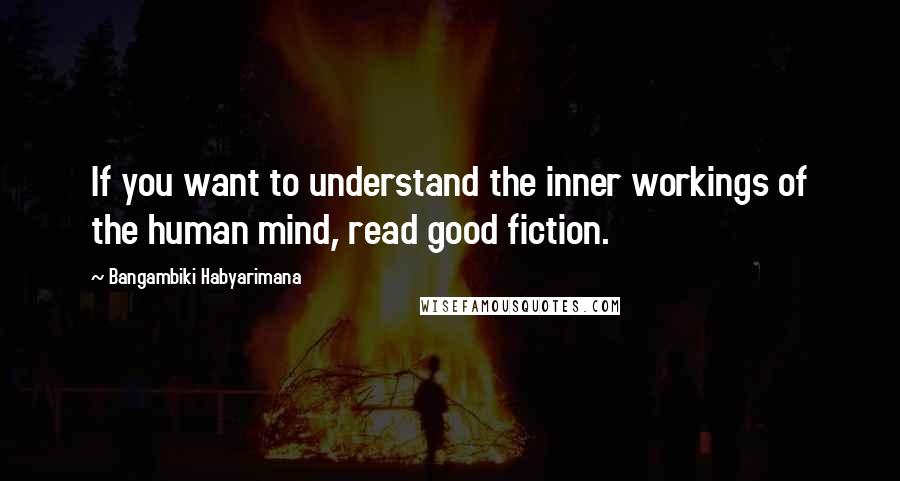 Bangambiki Habyarimana Quotes: If you want to understand the inner workings of the human mind, read good fiction.