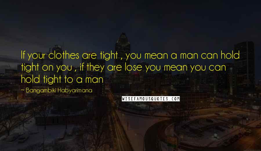 Bangambiki Habyarimana Quotes: If your clothes are tight , you mean a man can hold tight on you , if they are lose you mean you can hold tight to a man