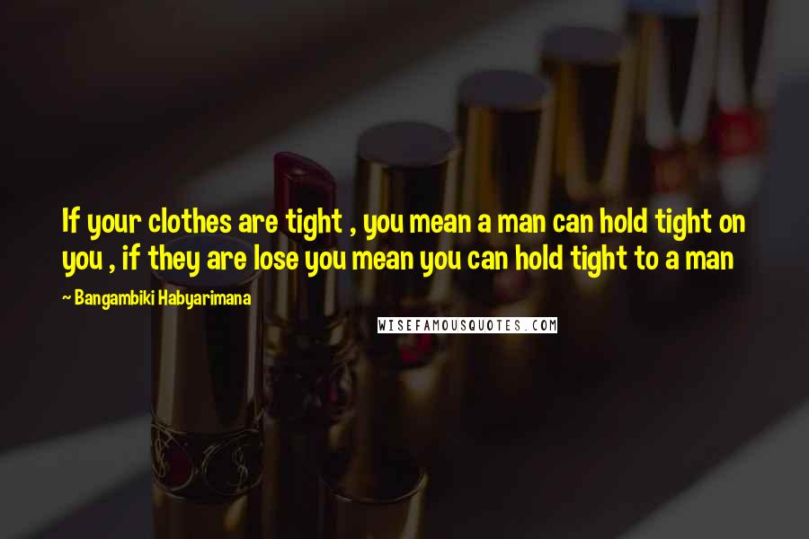 Bangambiki Habyarimana Quotes: If your clothes are tight , you mean a man can hold tight on you , if they are lose you mean you can hold tight to a man