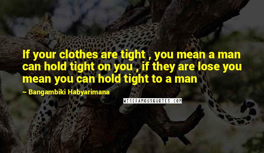 Bangambiki Habyarimana Quotes: If your clothes are tight , you mean a man can hold tight on you , if they are lose you mean you can hold tight to a man