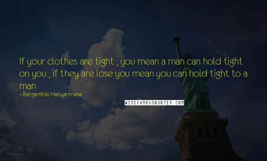 Bangambiki Habyarimana Quotes: If your clothes are tight , you mean a man can hold tight on you , if they are lose you mean you can hold tight to a man